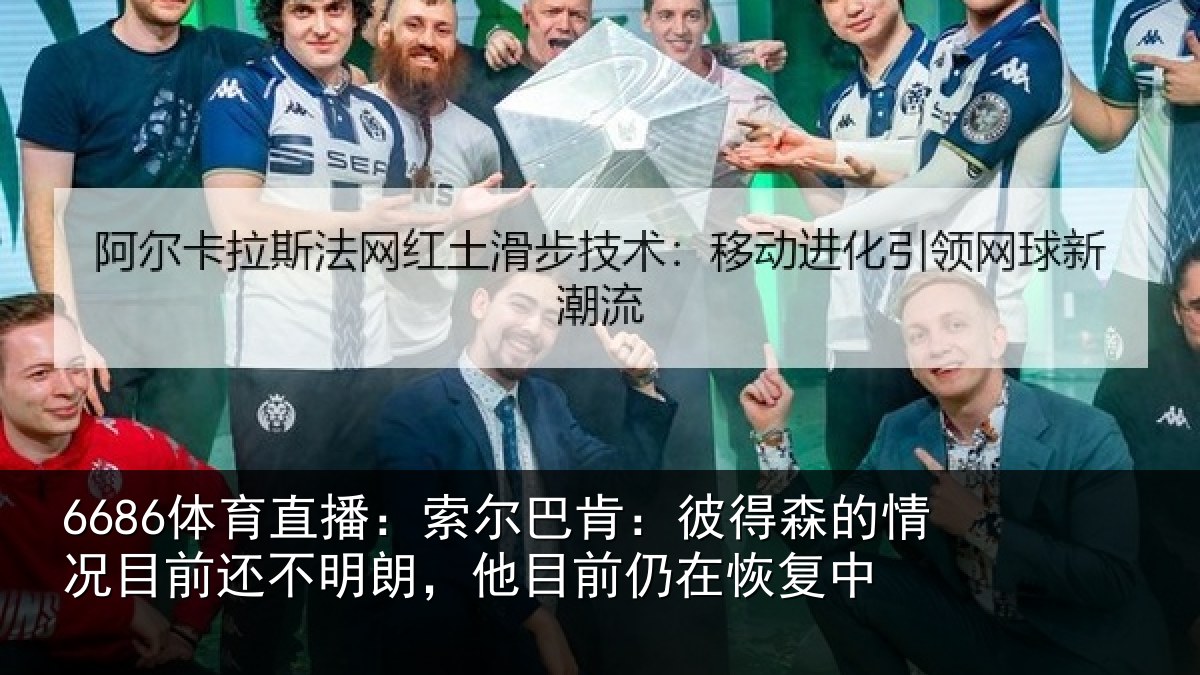 6686体育直播：索尔巴肯：彼得森的情况目前还不明朗，他目前仍在恢复中