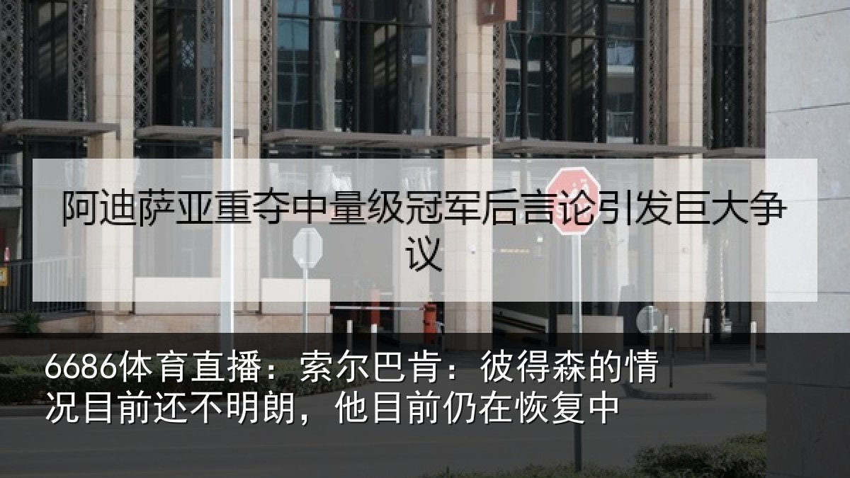 6686体育直播：索尔巴肯：彼得森的情况目前还不明朗，他目前仍在恢复中