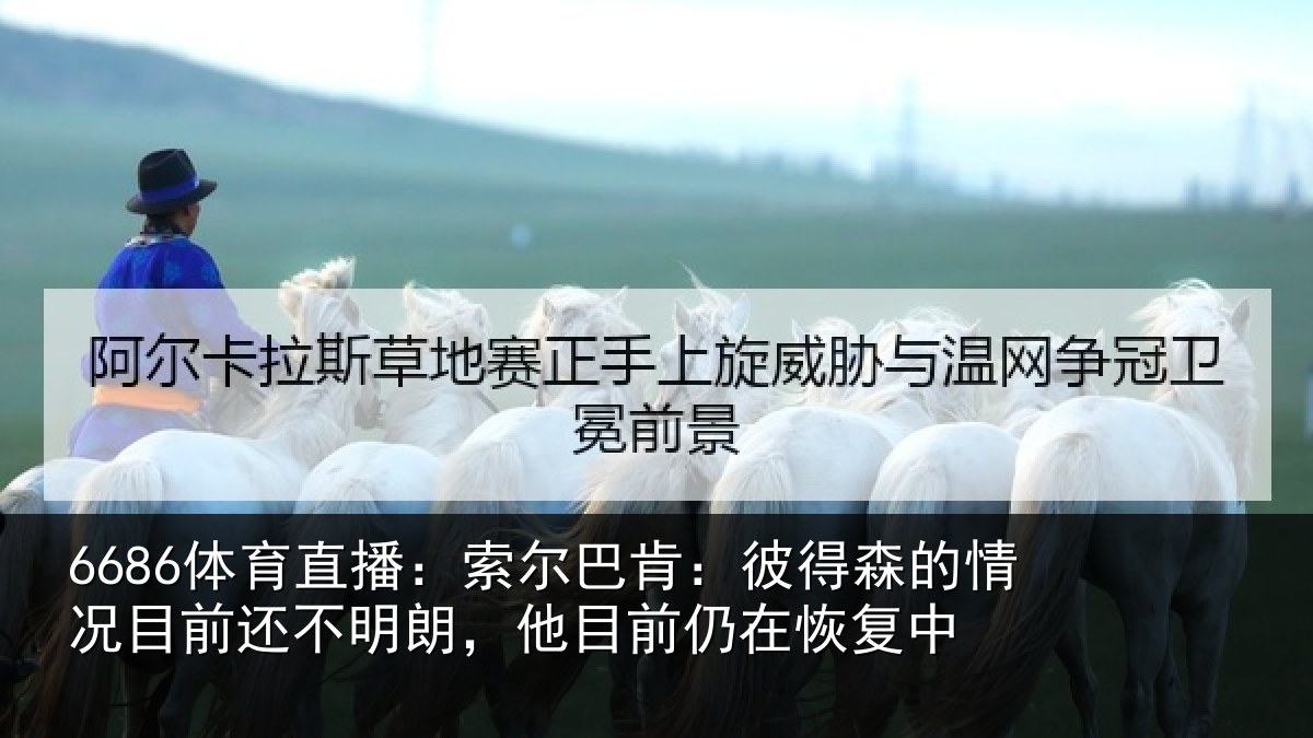 6686体育直播:索尔巴肯:彼得森的情况目前还不明朗,他目前仍在恢复中