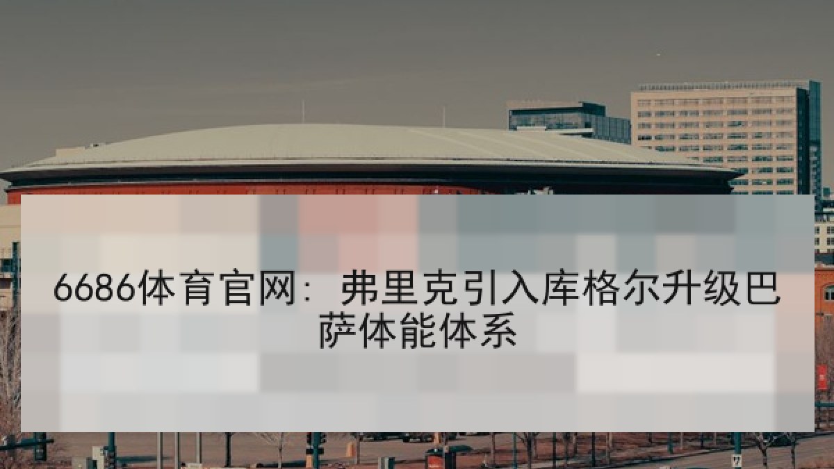 6686体育官网: 弗里克引入库格尔升级巴萨体能体系
