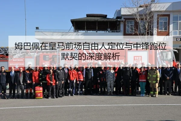 姆巴佩在皇马前场自由人定位与中锋跑位默契的深度解析