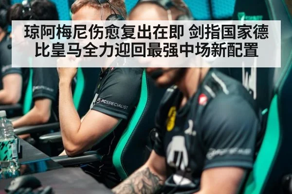 琼阿梅尼伤愈复出在即 剑指国家德比皇马全力迎回最强中场新配置