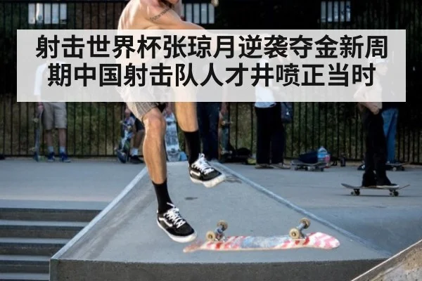 射击世界杯张琼月逆袭夺金新周期中国射击队人才井喷正当时