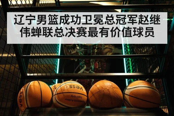 辽宁男篮成功卫冕总冠军赵继伟蝉联总决赛最有价值球员