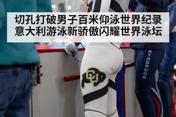 切孔打破男子百米仰泳世界纪录 意大利游泳新骄傲闪耀世界泳坛