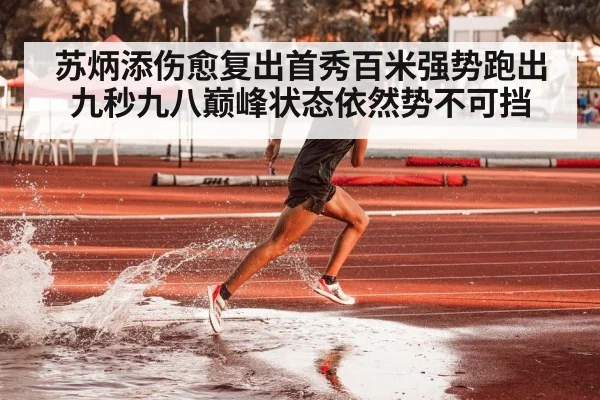 苏炳添伤愈复出首秀百米强势跑出九秒九八巅峰状态依然势不可挡